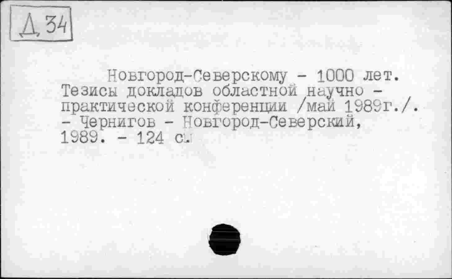 ﻿Новгород-Северскому - 1000 лет. Тезисы докладов областной научно -практической конференции /май 1980г./. - Чернигов - Новгород-Северский, 1989. - 124 с.